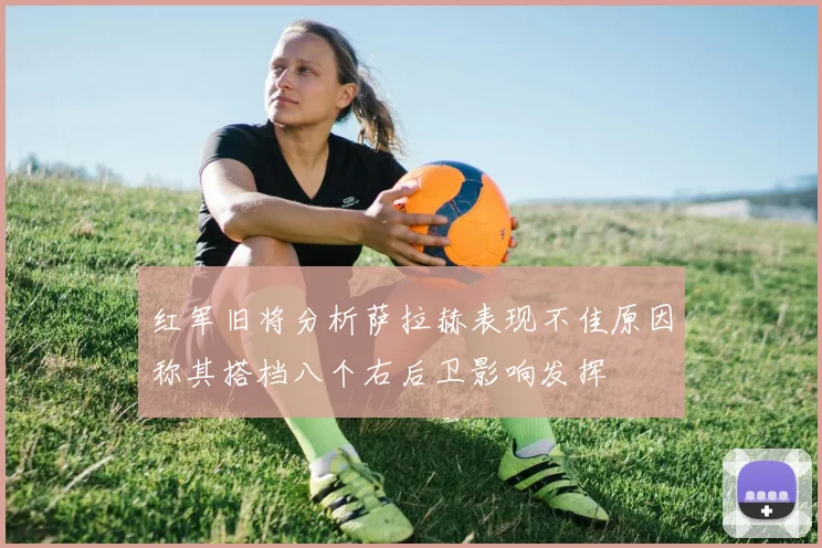 红军旧将分析萨拉赫表现不佳原因称其搭档八个右后卫影响发挥
