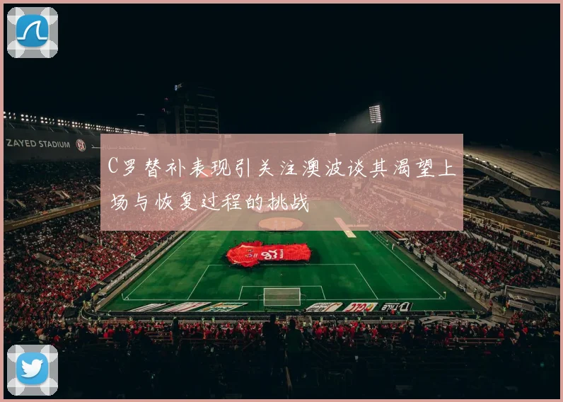 C罗替补表现引关注澳波谈其渴望上场与恢复过程的挑战