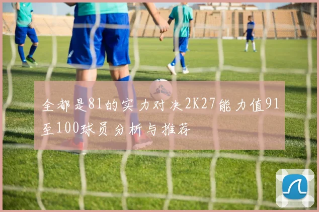 全都是81的实力对决2K27能力值91至100球员分析与推荐