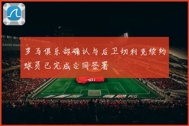 罗马俱乐部确认与后卫切利克续约球员已完成合同签署