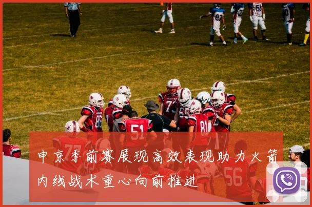 申京季前赛展现高效表现助力火箭内线战术重心向前推进